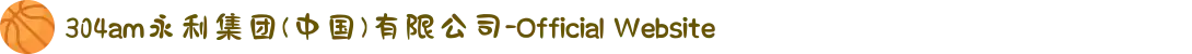 304am永利集团(中国)有限公司-Official Website